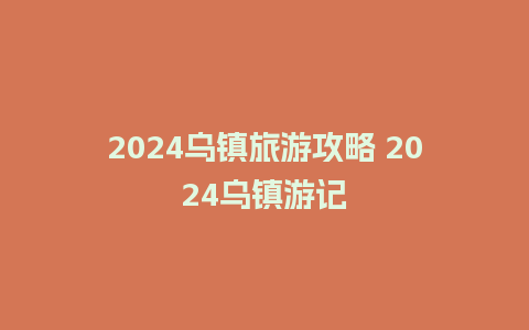 2024乌镇旅游攻略 2024乌镇游记