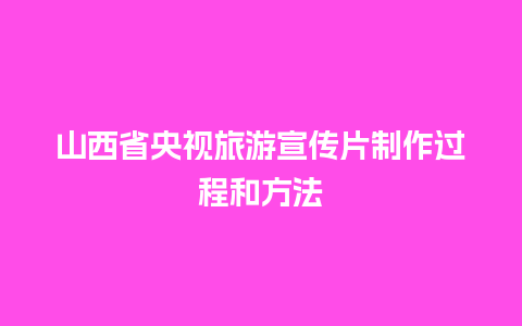 山西省央视旅游宣传片制作过程和方法