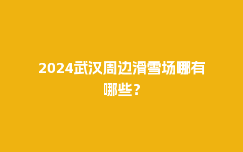 2024武汉周边滑雪场哪有哪些？