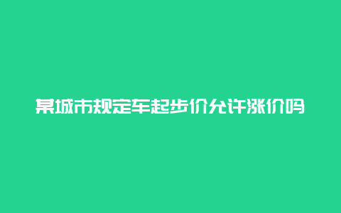 某城市规定车起步价允许涨价吗？