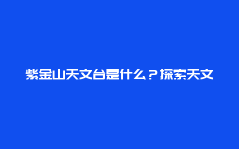 紫金山天文台是什么？探索天文学的奥秘