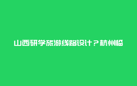 山西研学旅游线路设计？杭州临安十大旅游区？