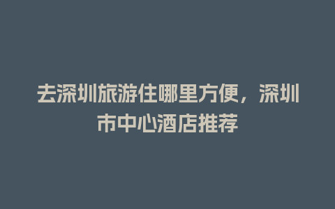 去深圳旅游住哪里方便，深圳市中心酒店推荐