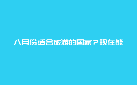 八月份适合旅游的国家？现在能去阿尔山旅游吗？