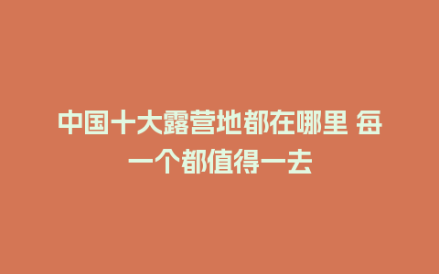 中国十大露营地都在哪里 每一个都值得一去