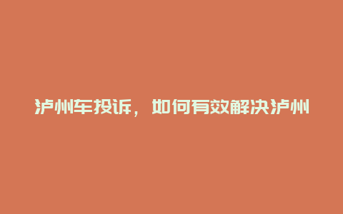 泸州车投诉，如何有效解决泸州车投诉问题