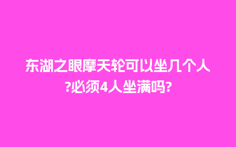 东湖之眼摩天轮可以坐几个人?必须4人坐满吗?