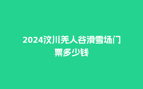 2024汶川羌人谷滑雪场门票多少钱