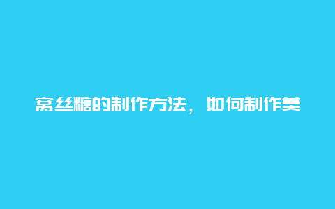 窝丝糖的制作方法，如何制作美味窝丝糖