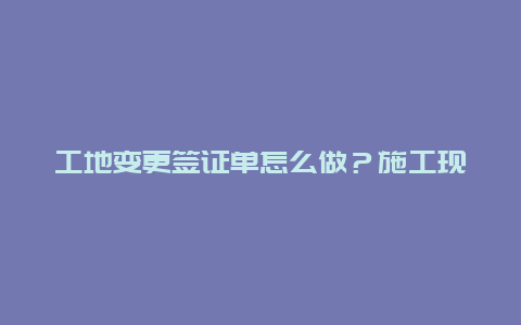 工地变更签证单怎么做？施工现场签证单需要盖什么章？