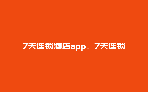 7天连锁酒店app，7天连锁酒店app叫什么