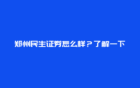 郑州民生证券怎么样？了解一下这家券商的服务和口碑