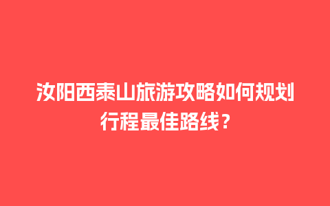 汝阳西泰山旅游攻略如何规划行程最佳路线？