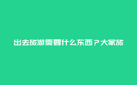 出去旅游需要什么东西？大家旅游通常会带什么物品呢？