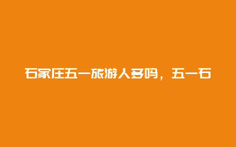 石家庄五一旅游人多吗，五一石家庄植物园人多吗？