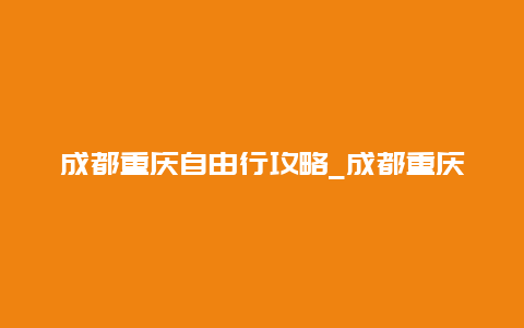 成都重庆自由行攻略_成都重庆自由行5天攻略