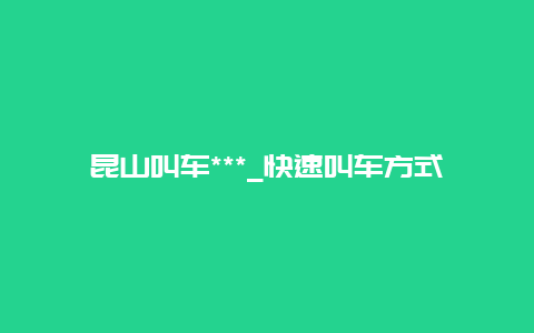 昆山叫车***_快速叫车方式介绍