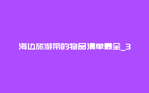 海边旅游带的物品清单最全_3天旅行必备物品清单？