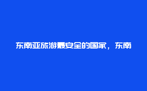 东南亚旅游最安全的国家，东南亚有哪些安全的国家？