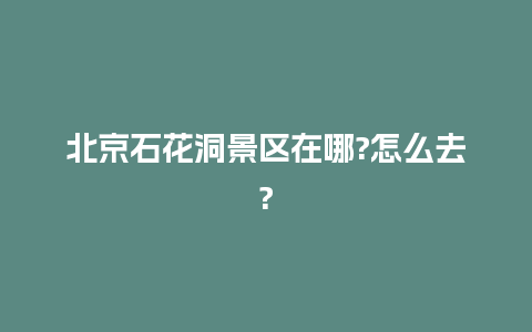 北京石花洞景区在哪?怎么去?