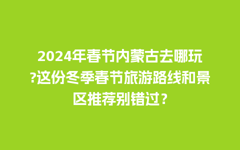 2024年春节内蒙古去哪玩?这份冬季春节旅游路线和景区推荐别错过？