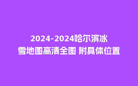 2024哈尔滨冰雪地图高清全图 附具体位置