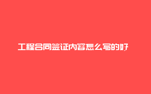 工程合同签证内容怎么写的好 工程签证单写什么内容？