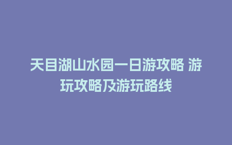 天目湖山水园一日游攻略 游玩攻略及游玩路线