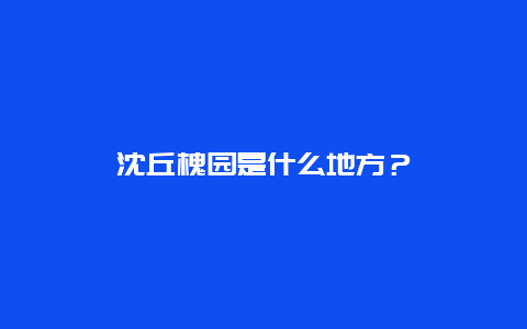 沈丘槐园是什么地方？