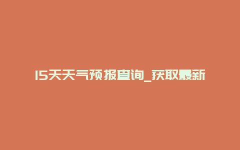 15天天气预报查询_获取最新的15天天气预报信息