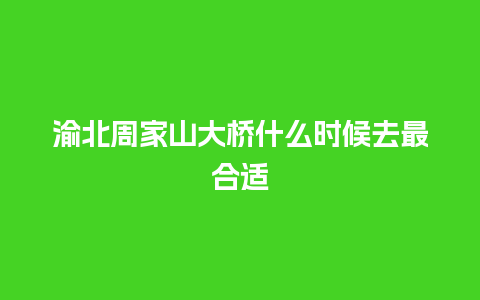 渝北周家山大桥什么时候去最合适