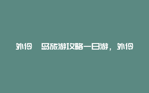 外伶仃岛旅游攻略一日游，外伶仃岛1月份冷吗？