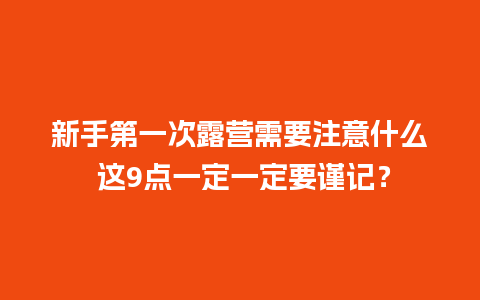 新手第一次露营需要注意什么 这9点一定一定要谨记？