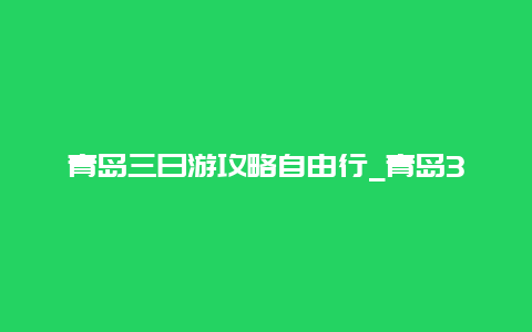 青岛三日游攻略自由行_青岛3天旅游攻略？