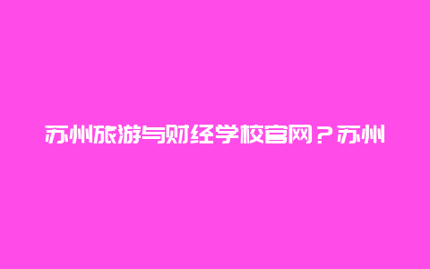 苏州旅游与财经学校官网？苏州有哪些职高学校？