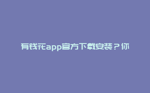 有钱花app官方下载安装？你们的手机有什么绝对不卸载的软件？