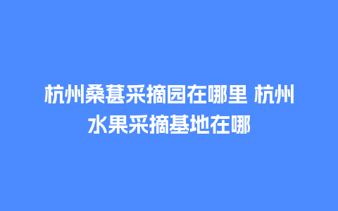 杭州桑葚采摘园在哪里 杭州水果采摘基地在哪