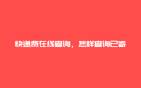 快递费在线查询，怎样查询已寄出快递的运费？