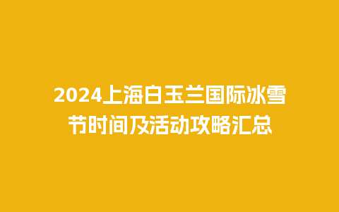 2024上海白玉兰国际冰雪节时间及活动攻略汇总