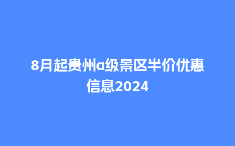 8月起贵州a级景区半价优惠信息2024