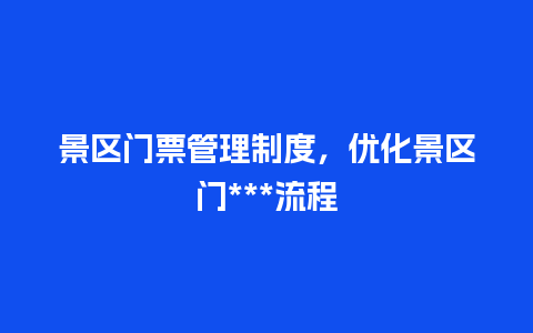 景区门票管理制度，优化景区门***流程