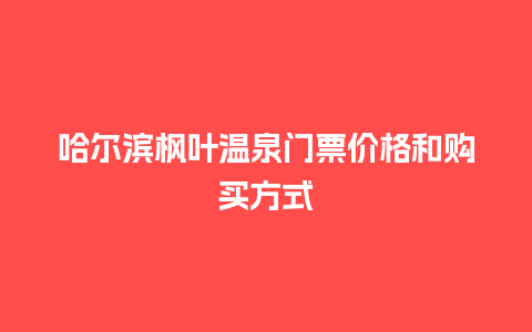 哈尔滨枫叶温泉门票价格和购买方式