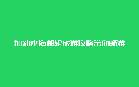 加勒比海邮轮旅游攻略带你畅游加勒比海的精彩之旅