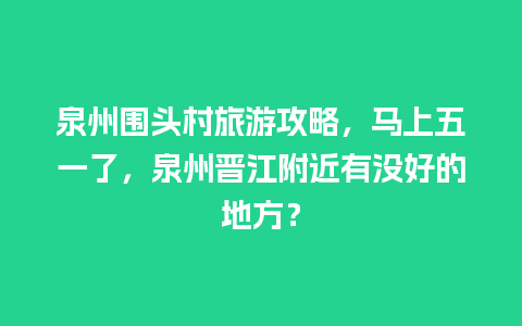 泉州围头村旅游攻略，马上五一了，泉州晋江附近有没好的地方？