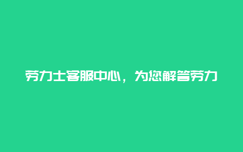 劳力士客服中心，为您解答劳力士手表的常见问题