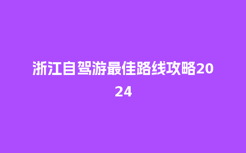 浙江自驾游最佳路线攻略2024