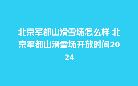 北京军都山滑雪场怎么样 北京军都山滑雪场开放时间2024