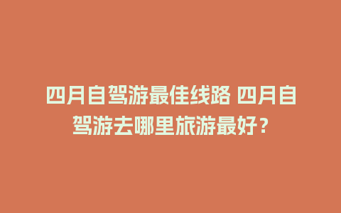 四月自驾游最佳线路 四月自驾游去哪里旅游最好？