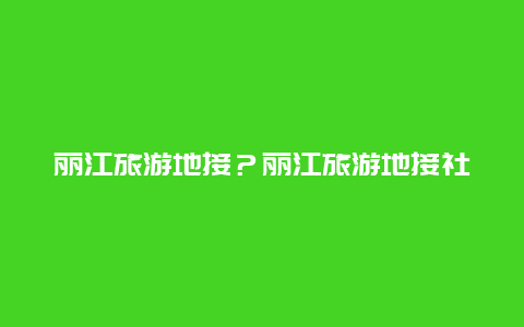 丽江旅游地接？丽江旅游地接社？