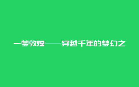 一梦敦煌——穿越千年的梦幻之旅